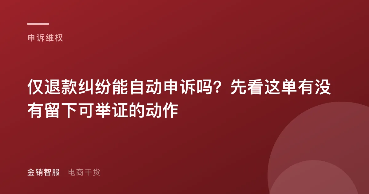 仅退款纠纷能自动申诉吗?先看这单有没有留下可举证的动作
